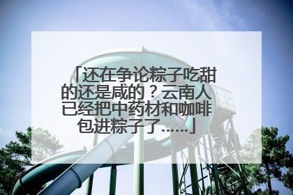还在争论粽子吃甜的还是咸的？云南人已经把中药材和咖啡包进粽子了……