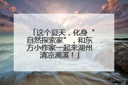 这个夏天，化身“自然探索家”，和东方小作家一起来湖州清凉溯溪！