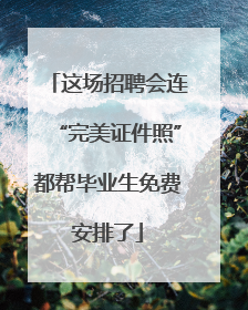 这场招聘会连“完美证件照”都帮毕业生免费安排了