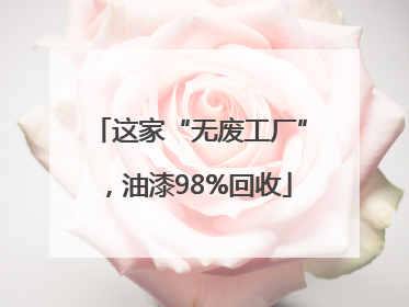 这家“无废工厂”，油漆98%回收