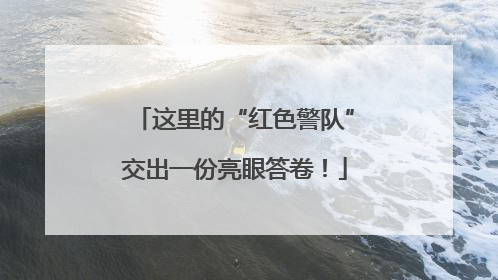 这里的“红色警队”交出一份亮眼答卷！