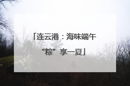 连云港：海味端午 “粽”享一夏