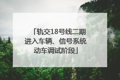 轨交18号线二期进入车辆、信号系统动车调试阶段