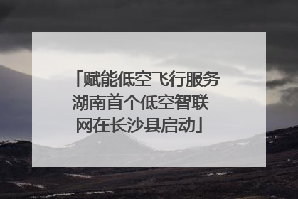赋能低空飞行服务 湖南首个低空智联网在长沙县启动