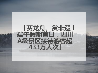 赛龙舟、赏非遗！端午假期首日，四川A级景区接待游客超433万人次