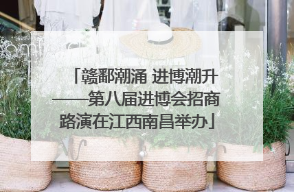赣鄱潮涌 进博潮升——第八届进博会招商路演在江西南昌举办