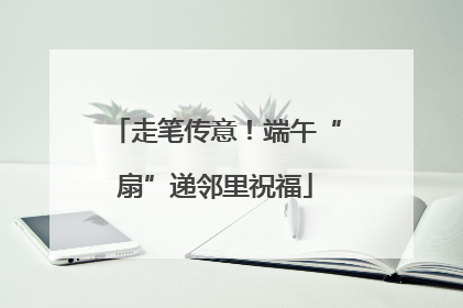 走笔传意！端午“扇”递邻里祝福