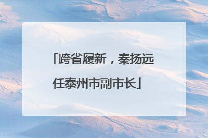 跨省履新，秦扬远任泰州市副市长