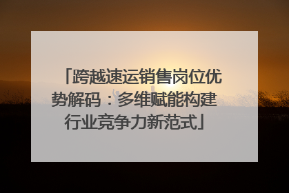 跨越速运销售岗位优势解码：多维赋能构建行业竞争力新范式