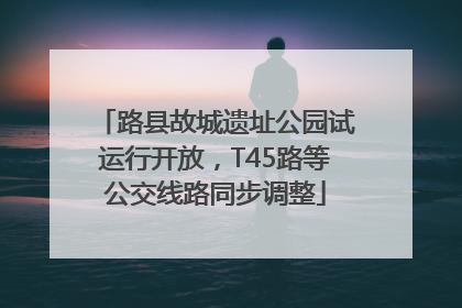 路县故城遗址公园试运行开放，T45路等公交线路同步调整