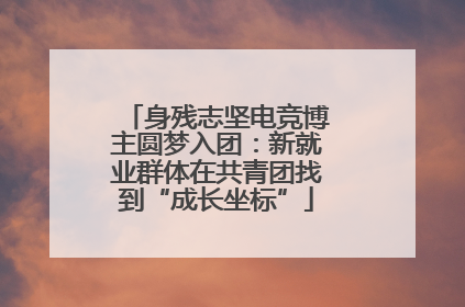身残志坚电竞博主圆梦入团：新就业群体在共青团找到“成长坐标”