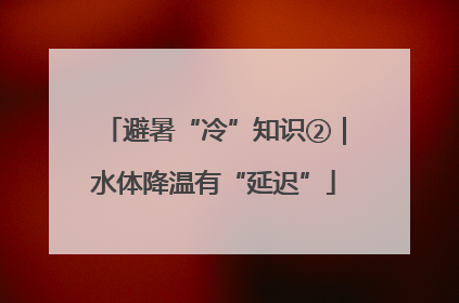 避暑“冷”知识②｜水体降温有“延迟”