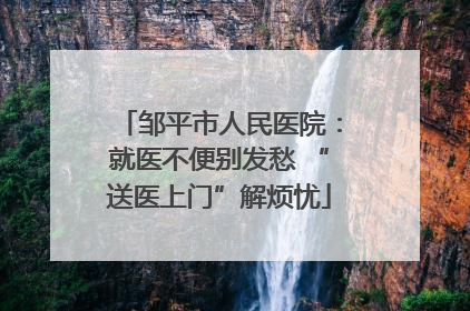邹平市人民医院：就医不便别发愁 “送医上门”解烦忧