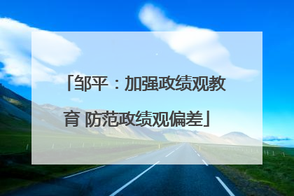邹平：加强政绩观教育 防范政绩观偏差