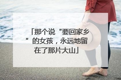 那个说“要回家乡”的女孩，永远地留在了那片大山
