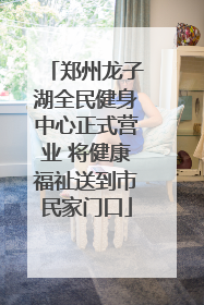 郑州龙子湖全民健身中心正式营业 将健康福祉送到市民家门口