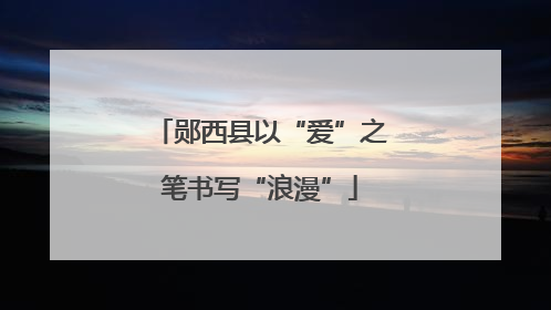 郧西县以“爱”之笔书写“浪漫”