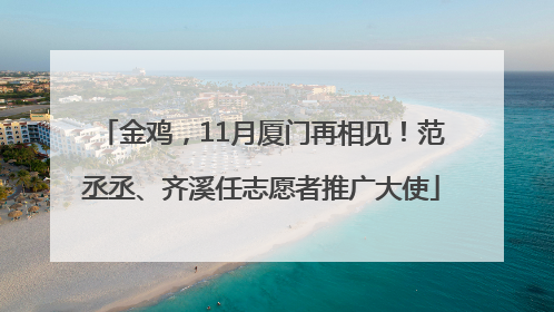 金鸡，11月厦门再相见！范丞丞、齐溪任志愿者推广大使
