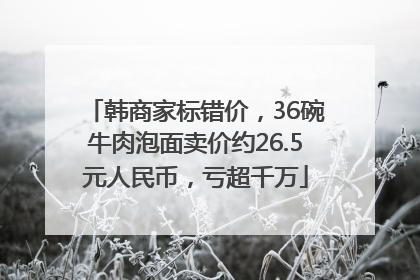 韩商家标错价，36碗牛肉泡面卖价约26.5元人民币，亏超千万