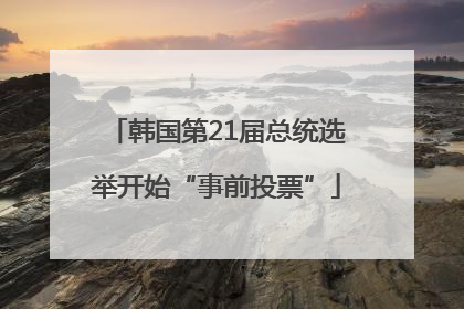 韩国第21届总统选举开始“事前投票”