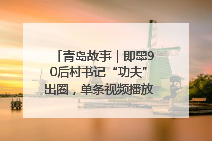 青岛故事｜即墨90后村书记“功夫”出圈，单条视频播放量过600万