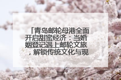 青岛邮轮母港全面开启甜蜜经济：当婚姻登记遇上邮轮文旅，解锁传统文化与现代浪漫的双重密码