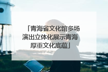 青海省文化馆多场演出立体化展示青海厚重文化底蕴