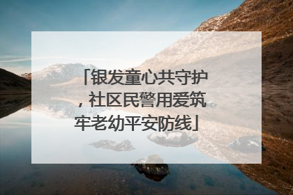 银发童心共守护，社区民警用爱筑牢老幼平安防线
