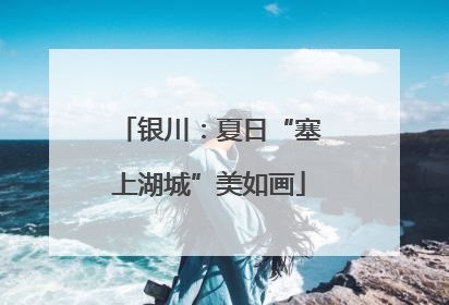 银川：夏日“塞上湖城”美如画