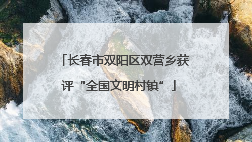 长春市双阳区双营乡获评“全国文明村镇”