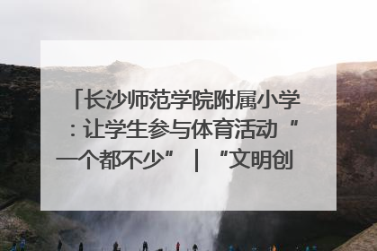 长沙师范学院附属小学：让学生参与体育活动“一个都不少”｜“文明创建耀三湘”专栏