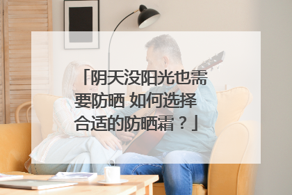 阴天没阳光也需要防晒 如何选择合适的防晒霜？