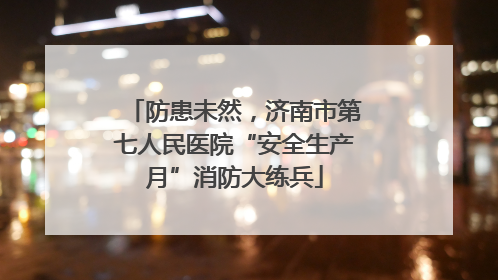 防患未然，济南市第七人民医院“安全生产月”消防大练兵