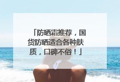 防晒霜推荐，国货防晒适合各种肤质，口碑不俗！