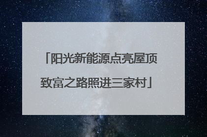 阳光新能源点亮屋顶 致富之路照进三家村