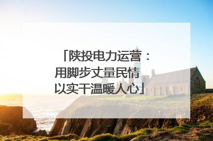 陕投电力运营：用脚步丈量民情 以实干温暖人心