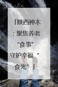 陕西神木：聚焦养老“食事” 守护幸福“食光”