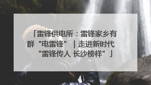 雷锋供电所：雷锋家乡有群“电雷锋”｜走进新时代“雷锋传人 长沙榜样”