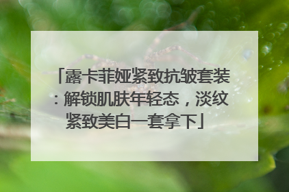 露卡菲娅紧致抗皱套装：解锁肌肤年轻态，淡纹紧致美白一套拿下