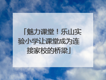 魅力课堂！乐山实验小学让课堂成为连接家校的桥梁