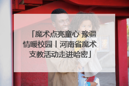魔术点亮童心 豫疆情暖校园丨河南省魔术支教活动走进哈密
