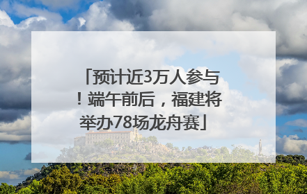 预计近3万人参与！端午前后，福建将举办78场龙舟赛