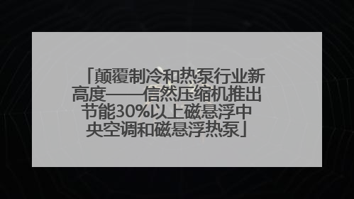 颠覆制冷和热泵行业新高度——信然压缩机推出节能30%以上磁悬浮中央空调和磁悬浮热泵