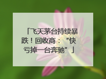 飞天茅台持续暴跌！回收商：“快亏掉一台奔驰”