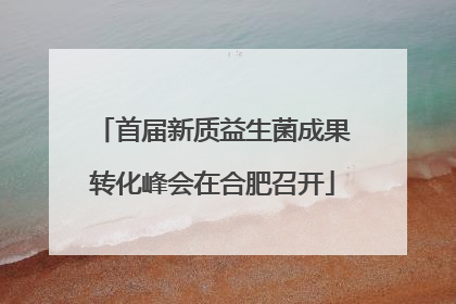 首届新质益生菌成果转化峰会在合肥召开