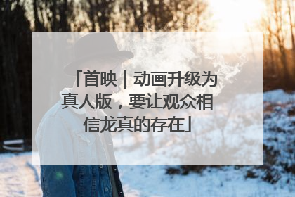 首映｜动画升级为真人版，要让观众相信龙真的存在