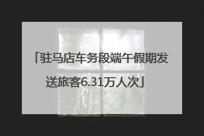 驻马店车务段端午假期发送旅客6.31万人次
