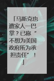 马斯克也遭家人一巴掌？已称“不想为美国政府所为承担责任”！