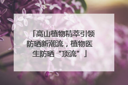 高山植物精萃引领防晒新潮流，植物医生防晒“顶流”
