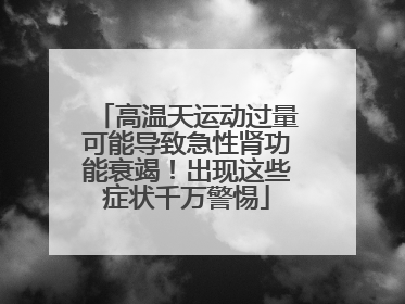 高温天运动过量可能导致急性肾功能衰竭！出现这些症状千万警惕